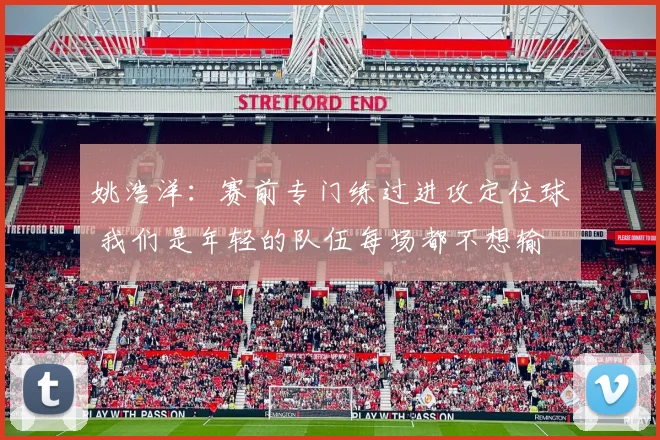 姚浩洋：赛前专门练过进攻定位球 我们是年轻的队伍每场都不想输