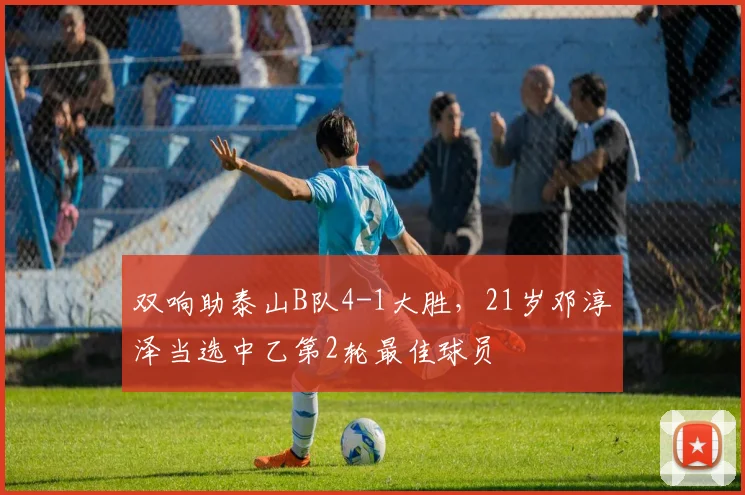 双响助泰山B队4-1大胜，21岁邓淳泽当选中乙第2轮最佳球员