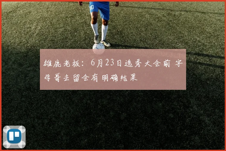 雄鹿老板：6月23日选秀大会前 字母哥去留会有明确结果